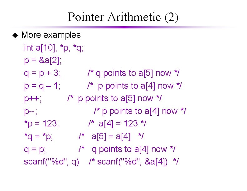 Pointer Arithmetic (2) More examples: int a[10], *p, *q; p = &a[2]; q =
