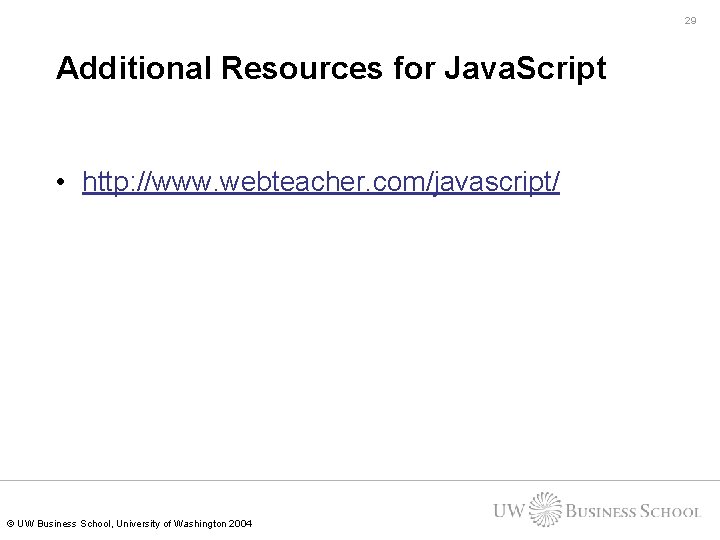 29 Additional Resources for Java. Script • http: //www. webteacher. com/javascript/ © UW Business 29 Additional Resources for Java. Script • http: //www. webteacher. com/javascript/ © UW Business