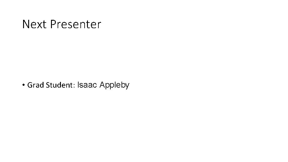 Next Presenter • Grad Student: Isaac Appleby 