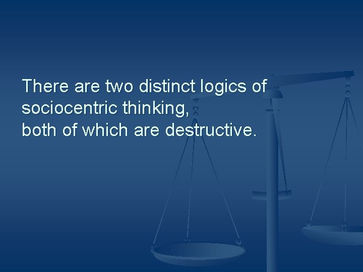 There are two distinct logics of sociocentric thinking, both of which are destructive. 