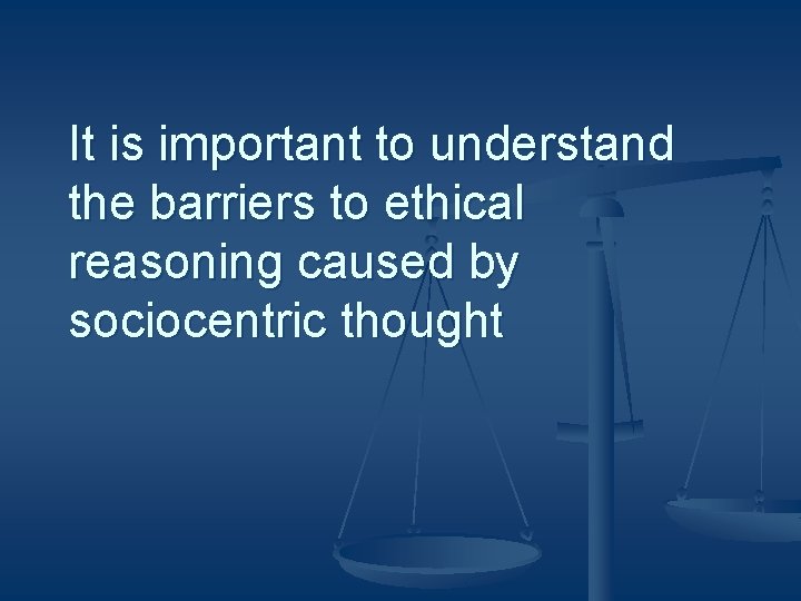 It is important to understand the barriers to ethical reasoning caused by sociocentric thought