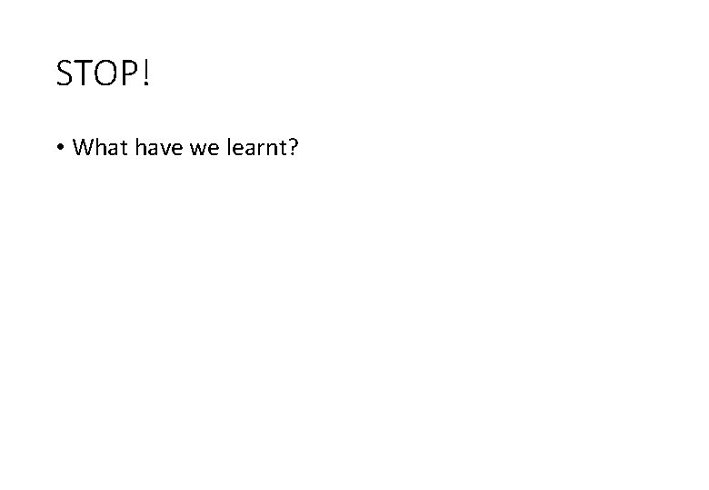 STOP! • What have we learnt? 