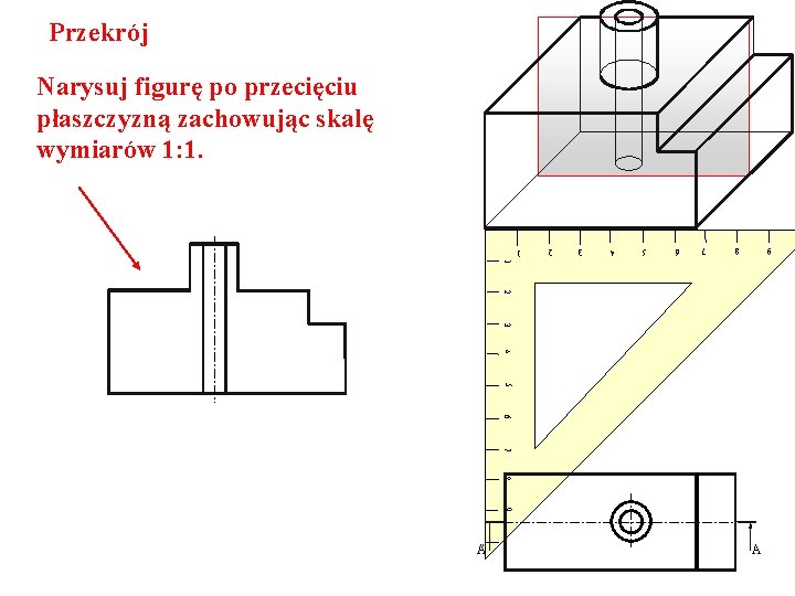 Przekrój Narysuj figurę po przecięciu płaszczyzną zachowując skalę wymiarów 1: 1. 9 8 7