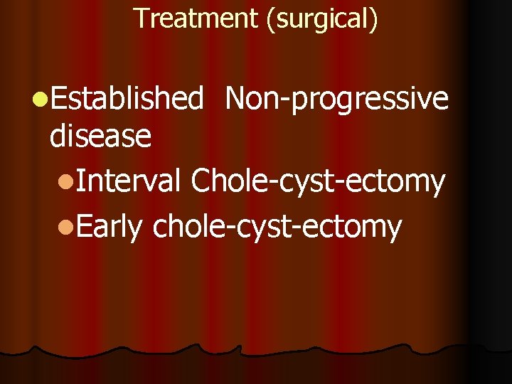 Treatment (surgical) l. Established Non-progressive disease l. Interval Chole-cyst-ectomy l. Early chole-cyst-ectomy 