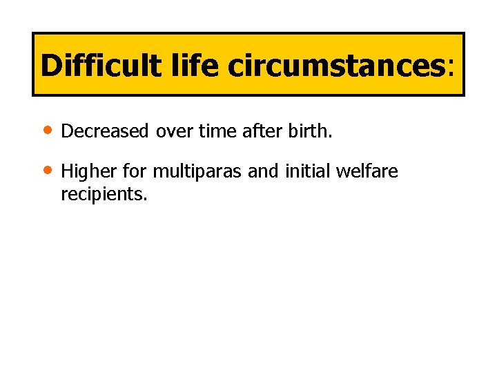 Difficult life circumstances: • Decreased over time after birth. • Higher for multiparas and