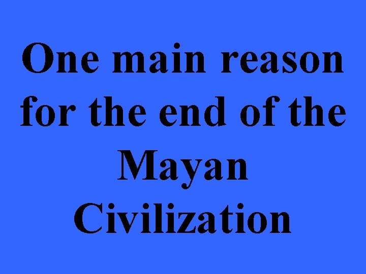 One main reason for the end of the Mayan Civilization 