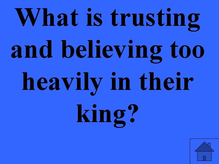 What is trusting and believing too heavily in their king? 