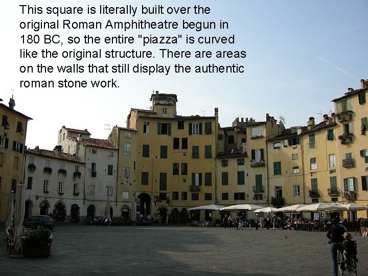 This square is literally built over the original Roman Amphitheatre begun in 180 BC,