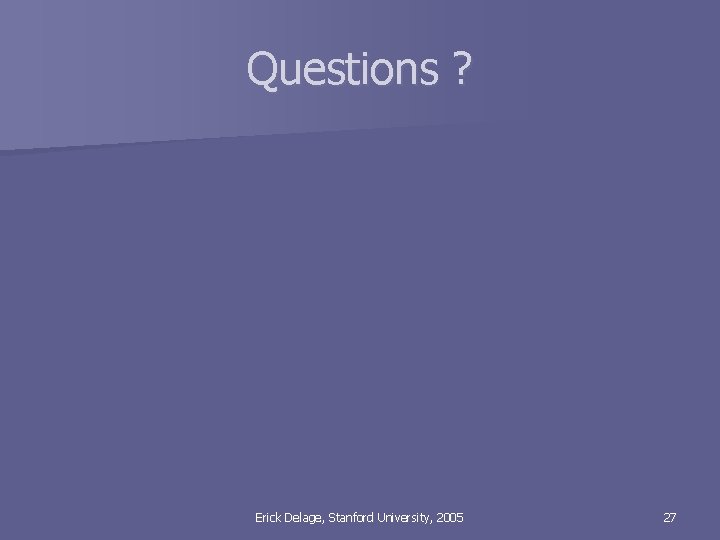 Questions ? Erick Delage, Stanford University, 2005 27 