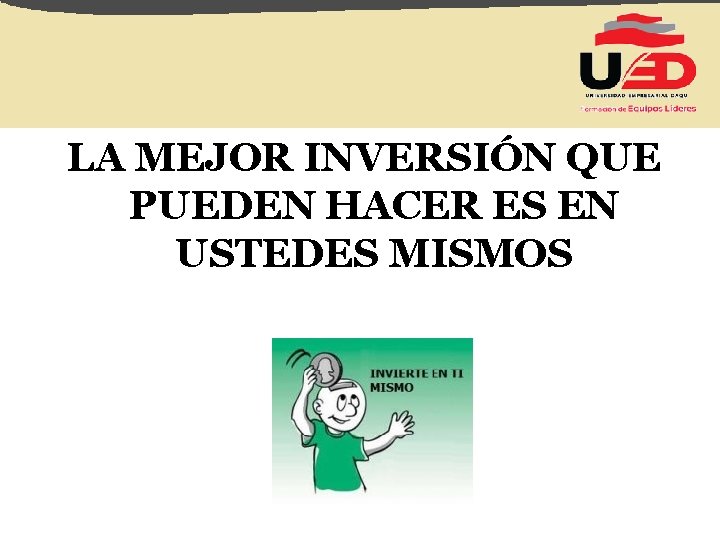 LA MEJOR INVERSIÓN QUE PUEDEN HACER ES EN USTEDES MISMOS 