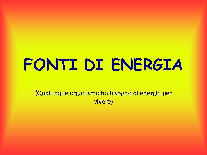 FONTI DI ENERGIA (Qualunque organismo ha bisogno di energia per vivere) 