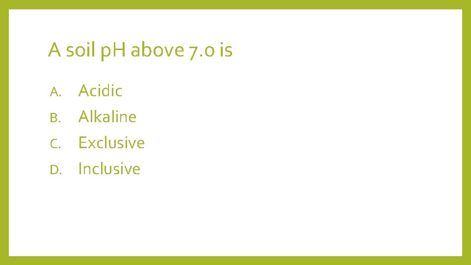 A soil p. H above 7. 0 is Acidic B. Alkaline C. Exclusive D.