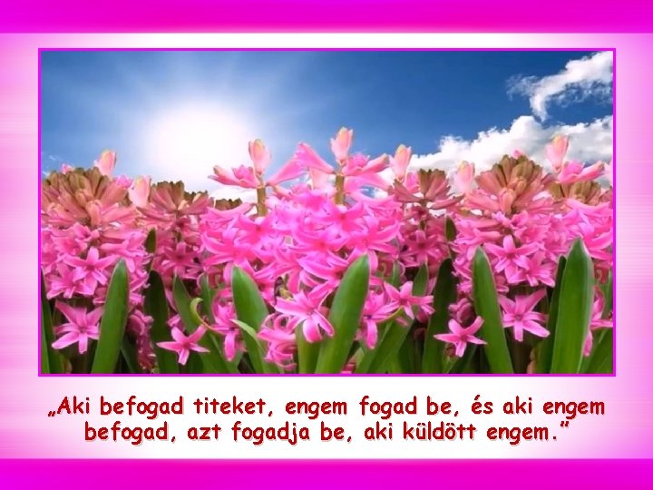 „Aki befogad titeket, engem fogad be, és aki engem befogad, azt fogadja be, aki