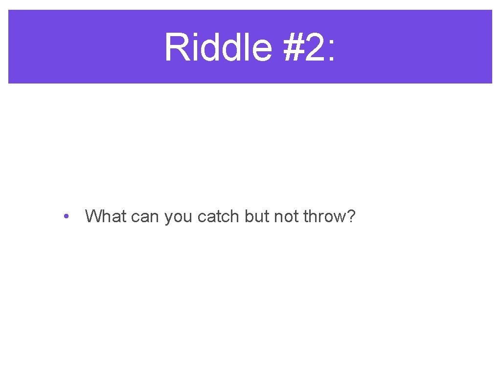 Riddle #2: • What can you catch but not throw? 
