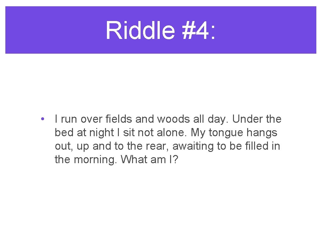 Riddle #4: • I run over fields and woods all day. Under the bed