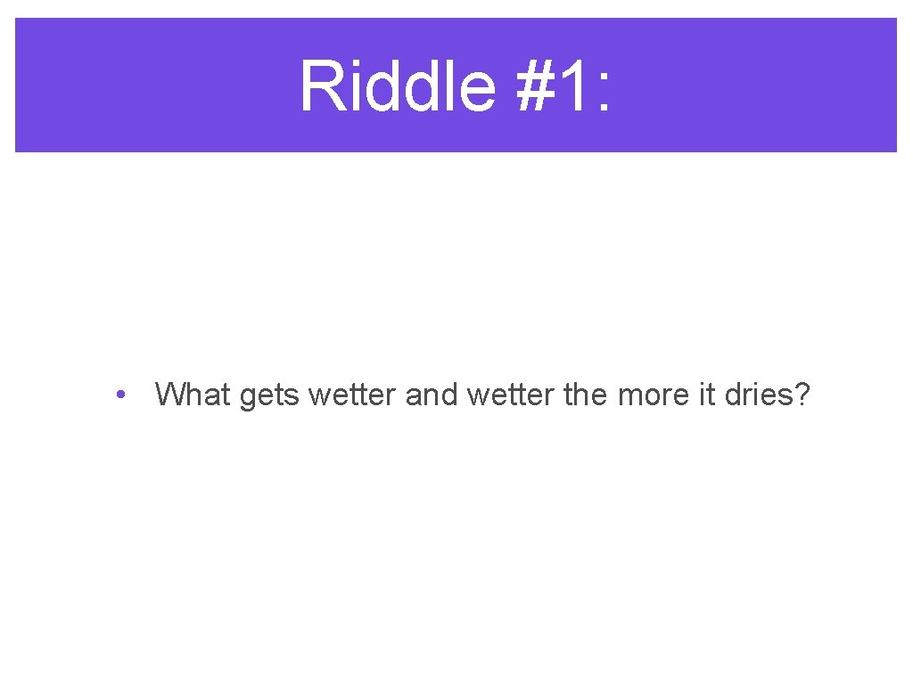 Riddle #1: • What gets wetter and wetter the more it dries? 