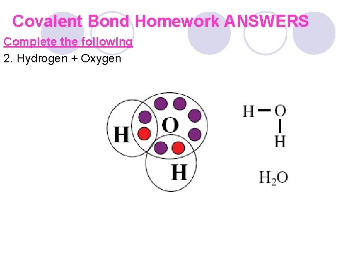 Covalent Bond Homework ANSWERS Complete the following 2. Hydrogen + Oxygen 
