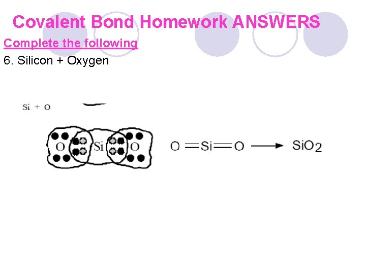 Covalent Bond Homework ANSWERS Complete the following 6. Silicon + Oxygen 