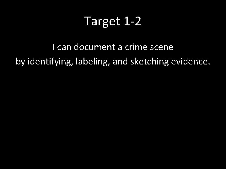 Target 1 -2 I can document a crime scene by identifying, labeling, and sketching