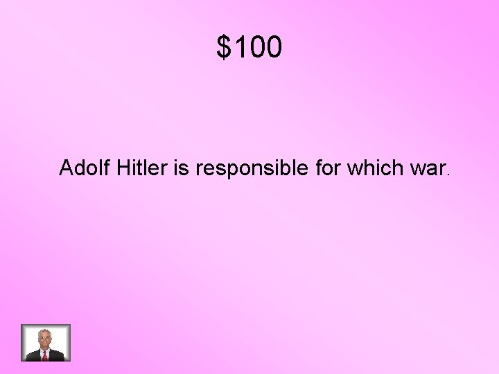 $100 Adolf Hitler is responsible for which war. 