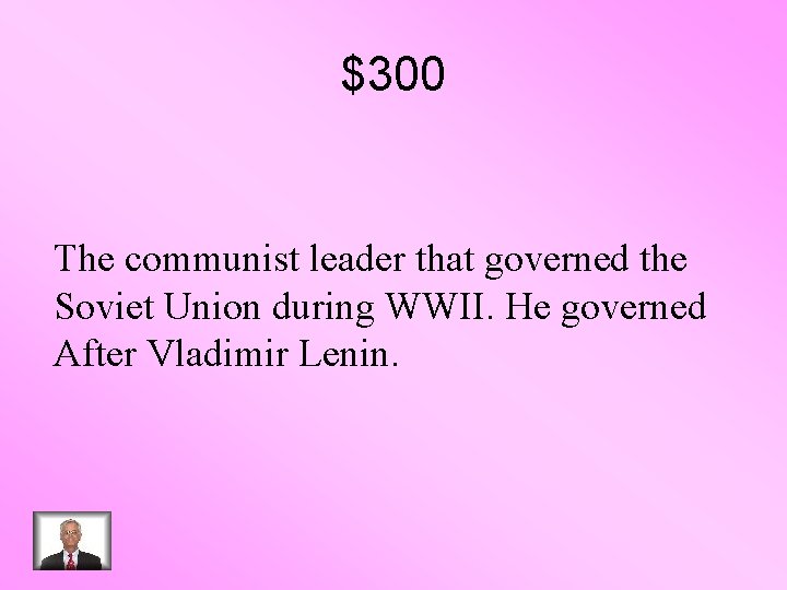 $300 The communist leader that governed the Soviet Union during WWII. He governed After