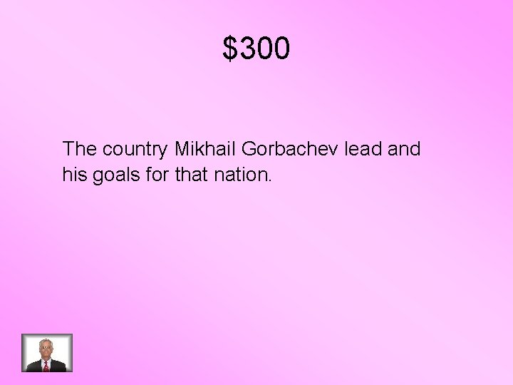$300 The country Mikhail Gorbachev lead and his goals for that nation. 