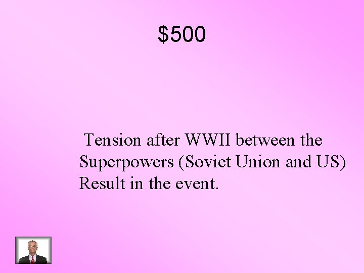 $500 Tension after WWII between the Superpowers (Soviet Union and US) Result in the