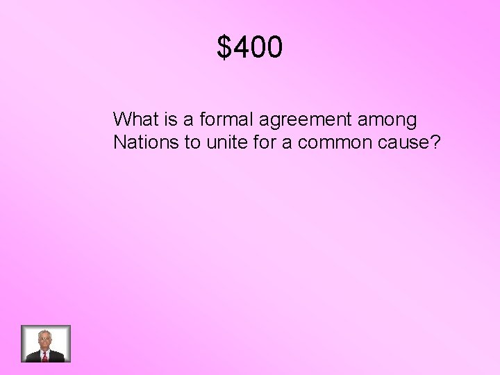 $400 What is a formal agreement among Nations to unite for a common cause?
