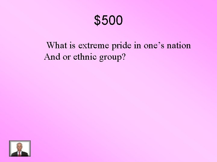 $500 What is extreme pride in one’s nation And or ethnic group? 