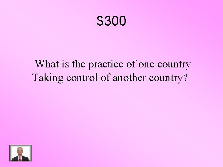 $300 What is the practice of one country Taking control of another country? 