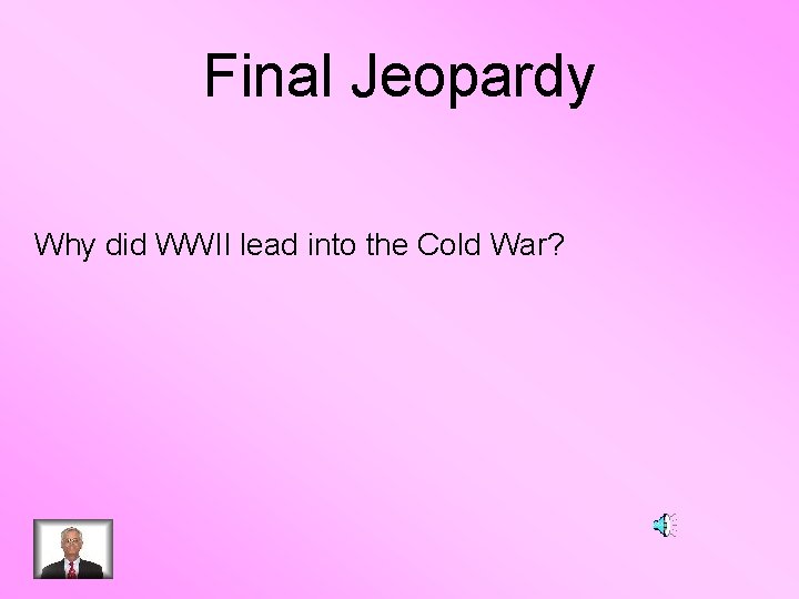 Final Jeopardy Why did WWII lead into the Cold War? 