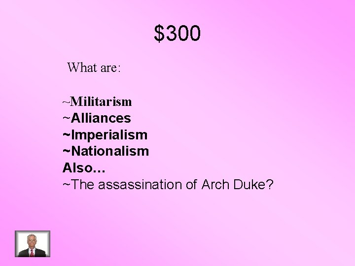 $300 What are: ~Militarism ~Alliances ~Imperialism ~Nationalism Also… ~The assassination of Arch Duke? 
