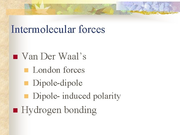 Intermolecular forces n Van Der Waal’s n n London forces Dipole-dipole Dipole- induced polarity