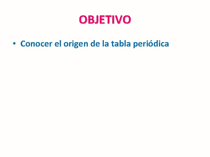 OBJETIVO • Conocer el origen de la tabla periódica 