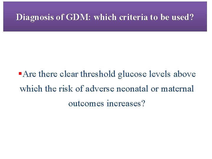 Diagnosis of GDM: which criteria to be used? §Are there clear threshold glucose levels