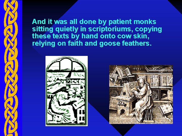 And it was all done by patient monks sitting quietly in scriptoriums, copying these