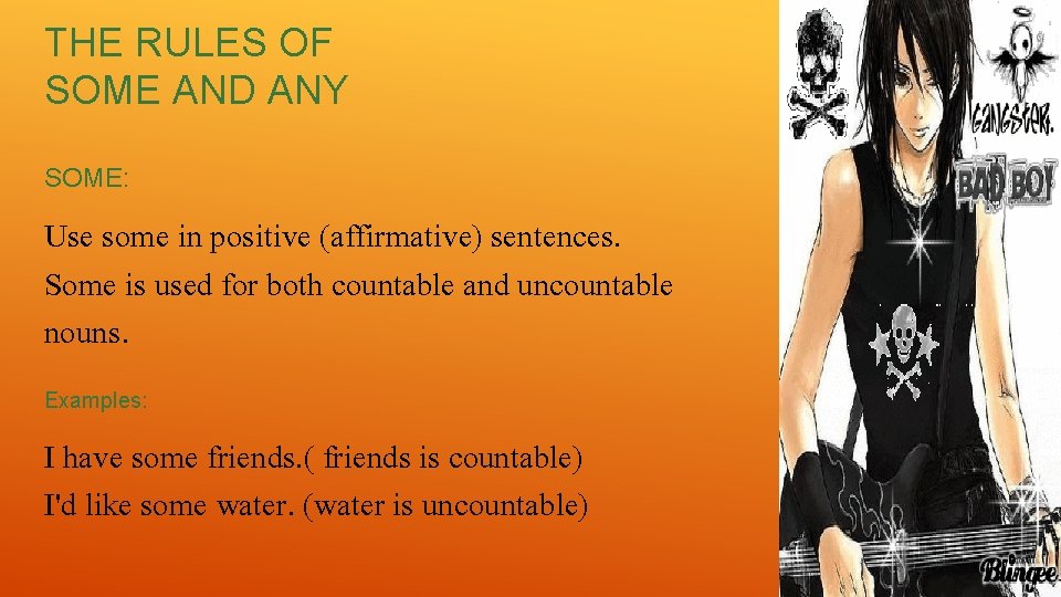 THE RULES OF SOME AND ANY SOME: Use some in positive (affirmative) sentences. Some