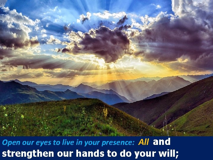 Open our eyes to live in your presence: All and strengthen our hands to