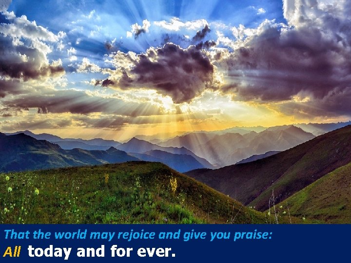 That the world may rejoice and give you praise: All today and for ever.