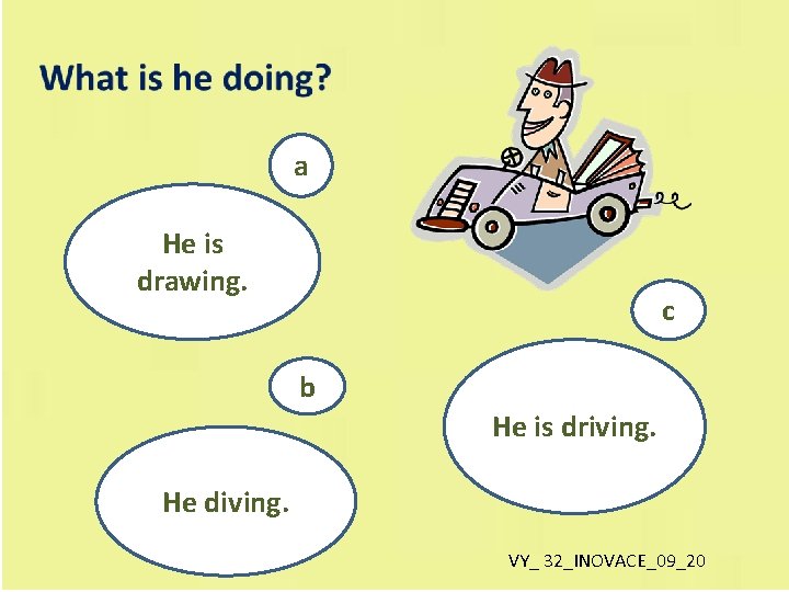 a He is drawing. c b He is driving. He diving. VY_ 32_INOVACE_09_20 