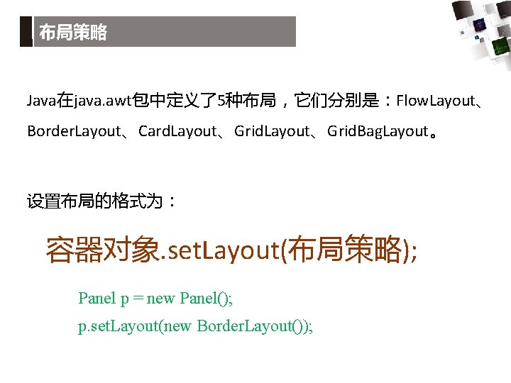 布局策略 Java在java. awt包中定义了5种布局，它们分别是：Flow. Layout、 Border. Layout、Card. Layout、Grid. Bag. Layout。 设置布局的格式为： 容器对象. set. Layout(布局策略); Panel