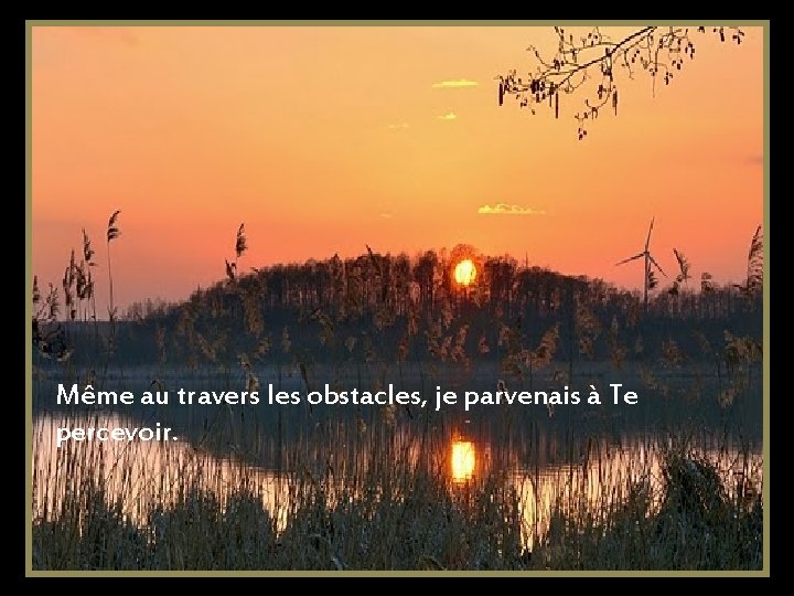 Même au travers les obstacles, je parvenais à Te percevoir. 