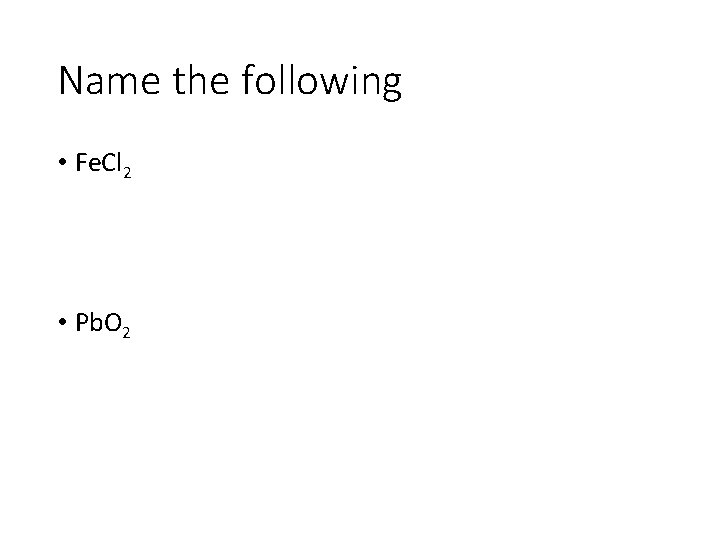 Name the following • Fe. Cl 2 • Pb. O 2 