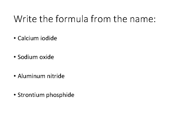 Write the formula from the name: • Calcium iodide • Sodium oxide • Aluminum