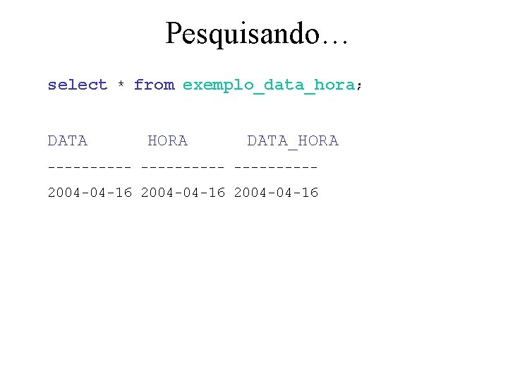 Pesquisando… select * from exemplo_data_hora; DATA HORA DATA_HORA ----------2004 -04 -16 