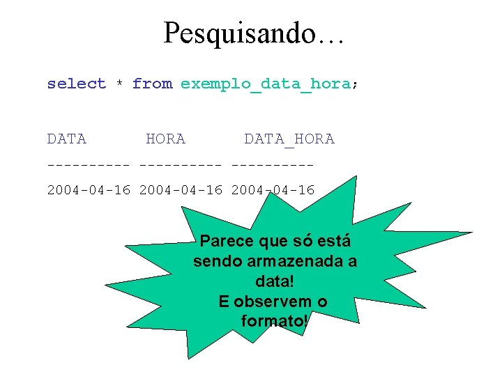 Pesquisando… select * from exemplo_data_hora; DATA HORA DATA_HORA ----------2004 -04 -16 Parece que só