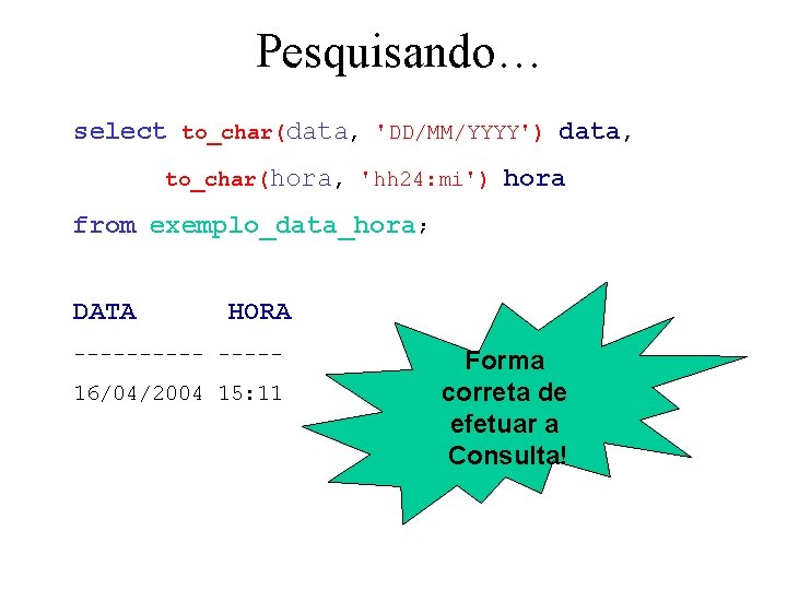 Pesquisando… select to_char(data, 'DD/MM/YYYY') data, to_char(hora, 'hh 24: mi') hora from exemplo_data_hora; DATA HORA