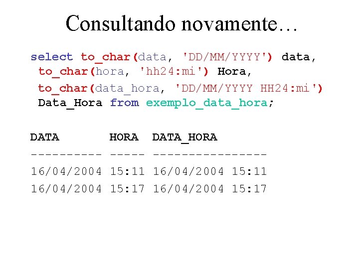 Consultando novamente… select to_char(data, 'DD/MM/YYYY') data, to_char(hora, 'hh 24: mi') Hora, to_char(data_hora, 'DD/MM/YYYY HH