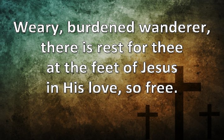 Weary, burdened wanderer, there is rest for thee at the feet of Jesus in