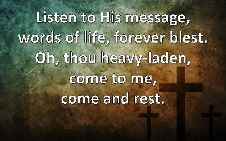 Listen to His message, words of life, forever blest. Oh, thou heavy-laden, come to